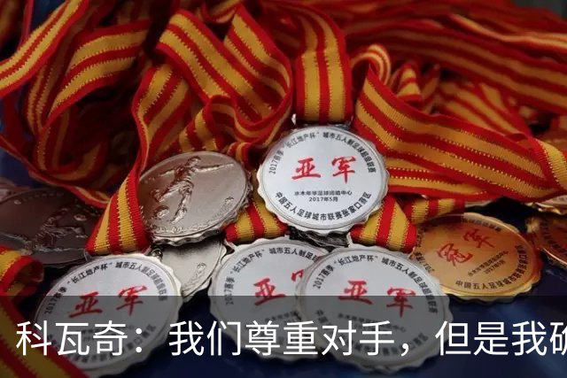 科瓦奇：我们尊重对手，但是我确实认为我们是胜算更大的一方